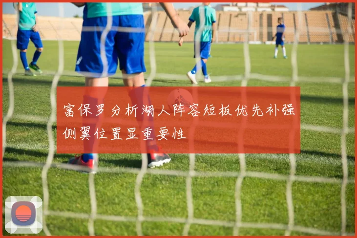 富保罗分析湖人阵容短板优先补强侧翼位置显重要性