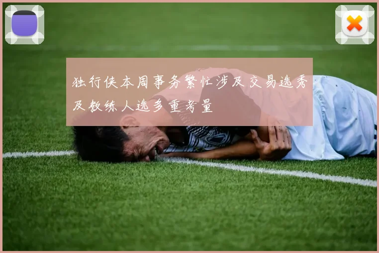 独行侠本周事务繁忙涉及交易选秀及教练人选多重考量