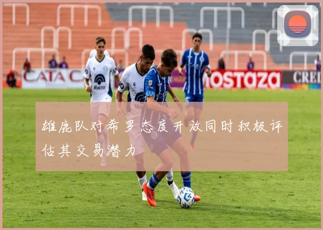 雄鹿队对希罗态度开放同时积极评估其交易潜力