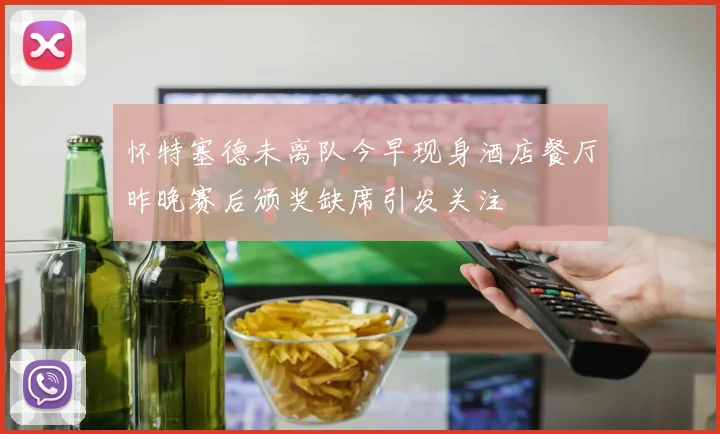 怀特塞德未离队今早现身酒店餐厅昨晚赛后颁奖缺席引发关注