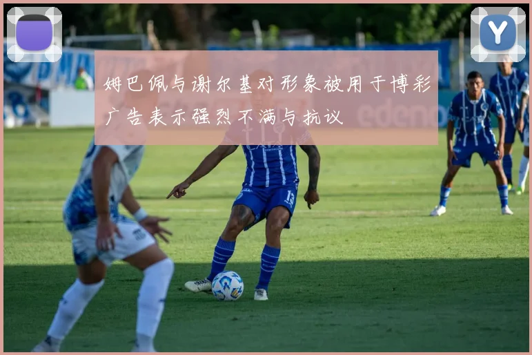 姆巴佩与谢尔基对形象被用于博彩广告表示强烈不满与抗议
