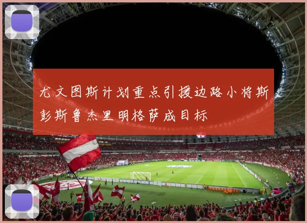 尤文图斯计划重点引援边路小将斯彭斯鲁杰里明格萨成目标