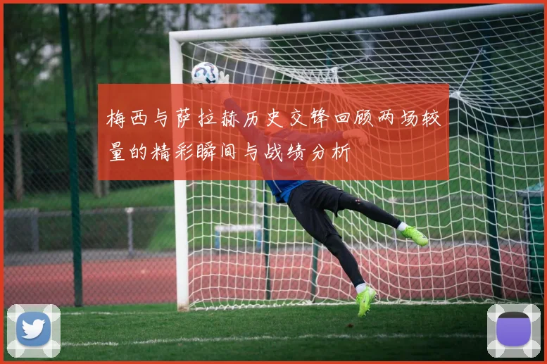 梅西与萨拉赫历史交锋回顾两场较量的精彩瞬间与战绩分析