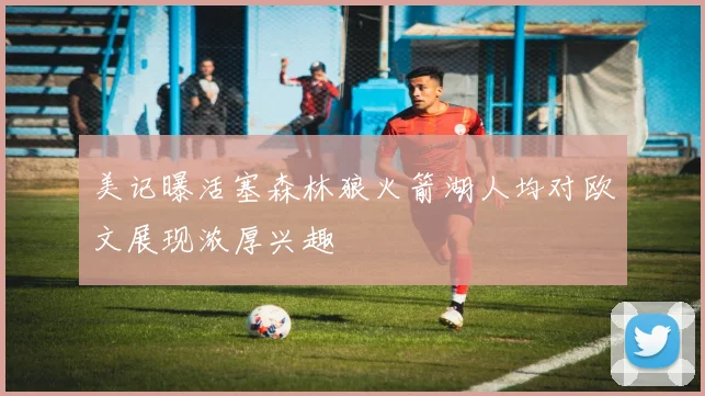 美记曝活塞森林狼火箭湖人均对欧文展现浓厚兴趣