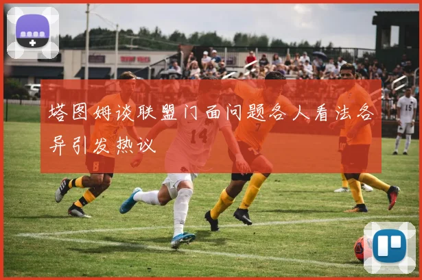 塔图姆谈联盟门面问题各人看法各异引发热议