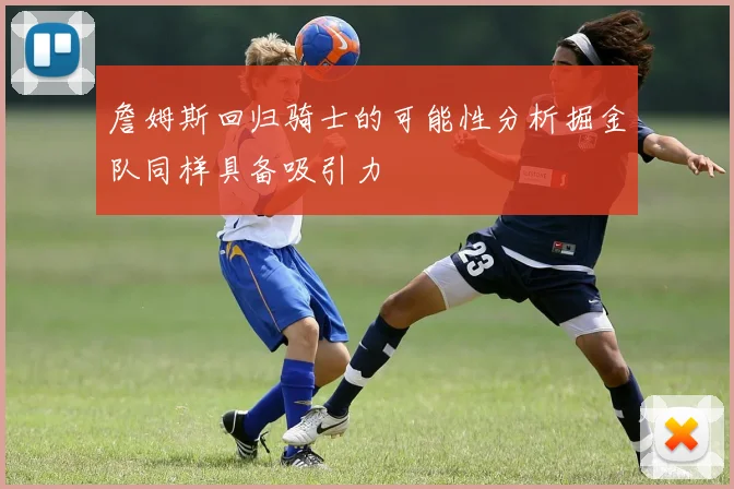詹姆斯回归骑士的可能性分析掘金队同样具备吸引力