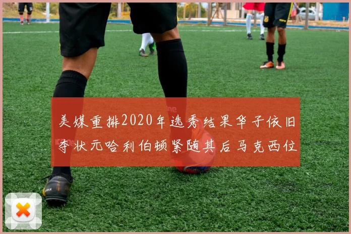 美媒重排2020年选秀结果华子依旧夺状元哈利伯顿紧随其后马克西位列探花