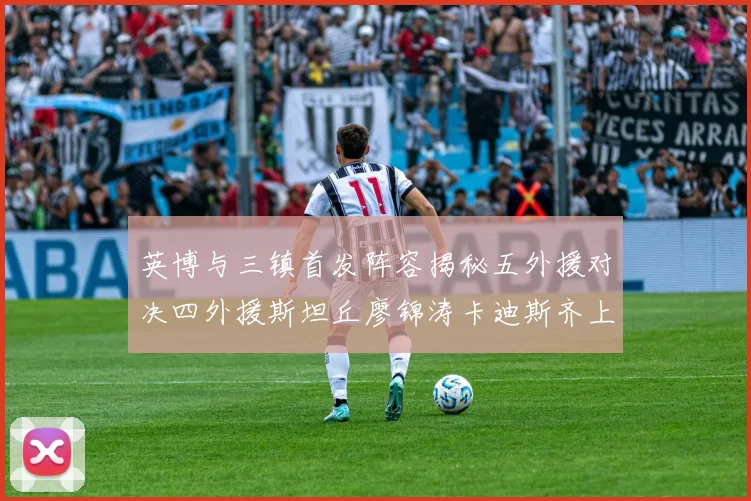 英博与三镇首发阵容揭秘五外援对决四外援斯坦丘廖锦涛卡迪斯齐上阵