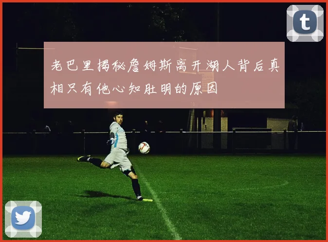 老巴里揭秘詹姆斯离开湖人背后真相只有他心知肚明的原因