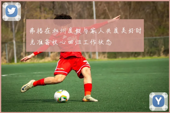 弗格在加州度假与家人共度美好时光准备收心回归工作状态