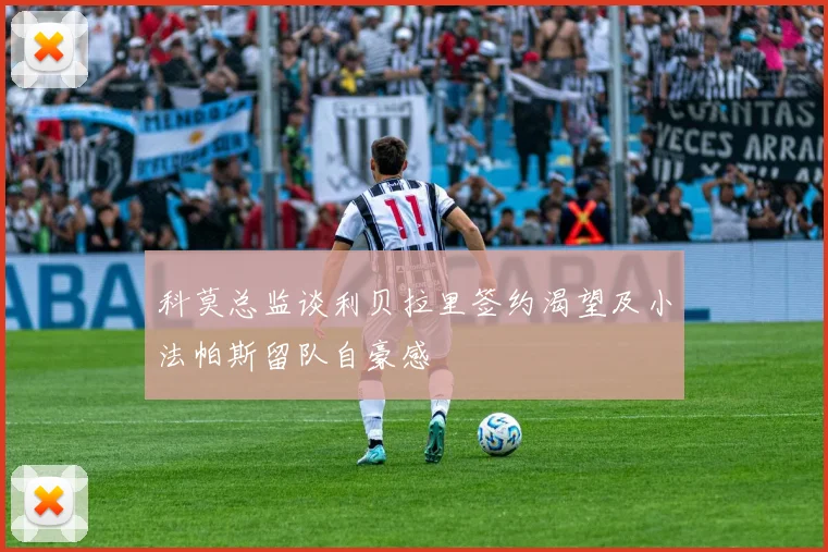 科莫总监谈利贝拉里签约渴望及小法帕斯留队自豪感