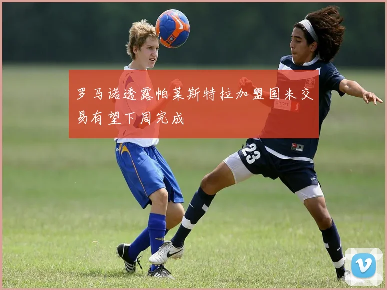 罗马诺透露帕莱斯特拉加盟国米交易有望下周完成