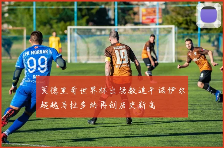 莫德里奇世界杯出场数追平诺伊尔超越马拉多纳再创历史新高